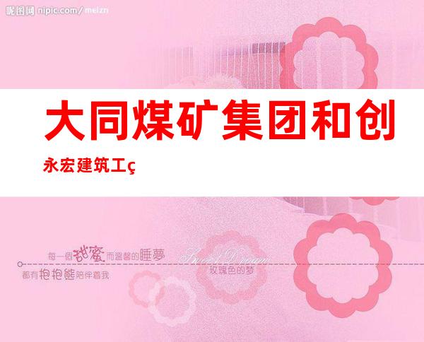 大同煤矿集团和创永宏建筑工程有限责任公司